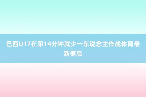 巴西U17在第14分钟就少一东说念主作战体育最新信息