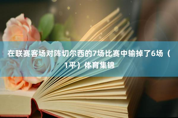 在联赛客场对阵切尔西的7场比赛中输掉了6场（1平）体育集锦