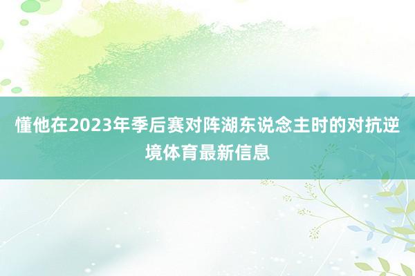 懂他在2023年季后赛对阵湖东说念主时的对抗逆境体育最新信息