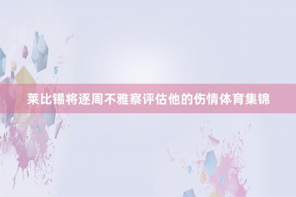 莱比锡将逐周不雅察评估他的伤情体育集锦