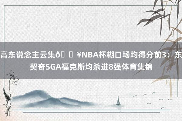 高东说念主云集🔥NBA杯糊口场均得分前3：东契奇SGA福克斯均杀进8强体育集锦
