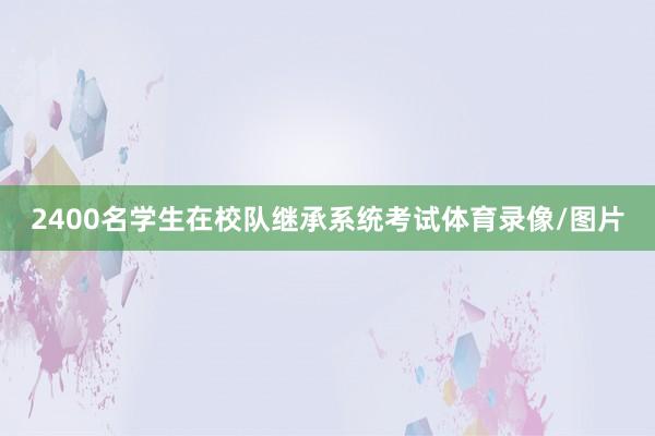 2400名学生在校队继承系统考试体育录像/图片
