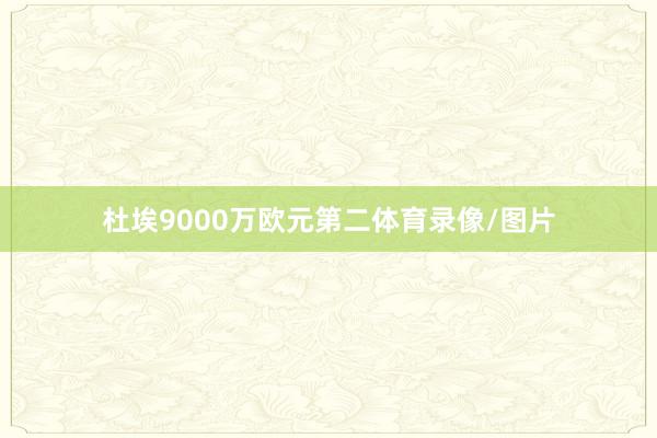 杜埃9000万欧元第二体育录像/图片