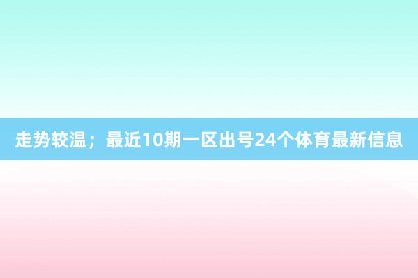 走势较温；最近10期一区出号24个体育最新信息