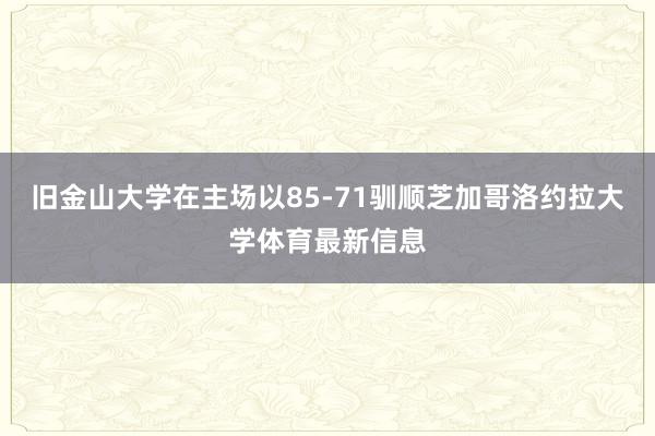 旧金山大学在主场以85-71驯顺芝加哥洛约拉大学体育最新信息