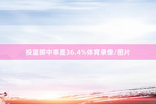 投篮掷中率是36.4%体育录像/图片
