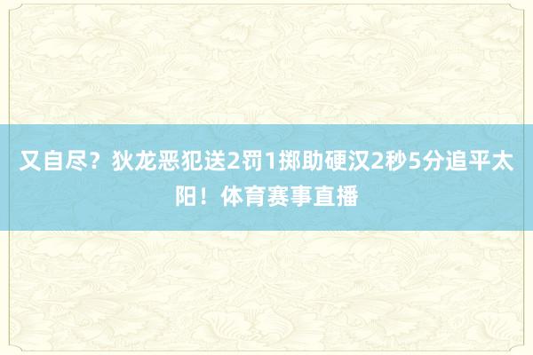 又自尽？狄龙恶犯送2罚1掷助硬汉2秒5分追平太阳！体育赛事直播