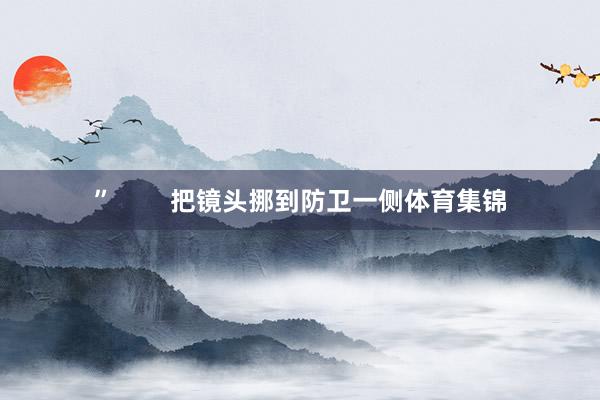 ”        把镜头挪到防卫一侧体育集锦