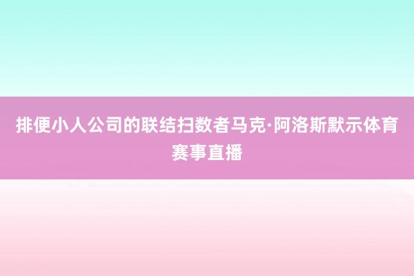 排便小人公司的联结扫数者马克·阿洛斯默示体育赛事直播