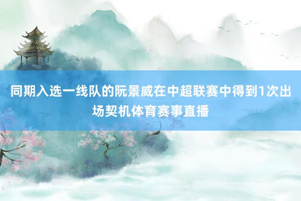 同期入选一线队的阮景威在中超联赛中得到1次出场契机体育赛事直播