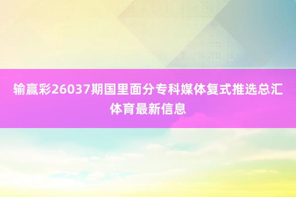 输赢彩26037期国里面分专科媒体复式推选总汇体育最新信息