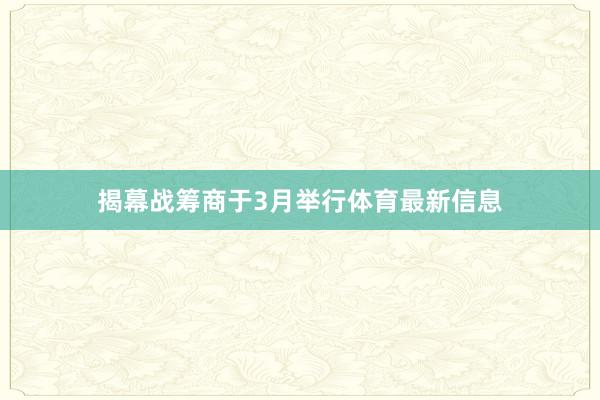 揭幕战筹商于3月举行体育最新信息