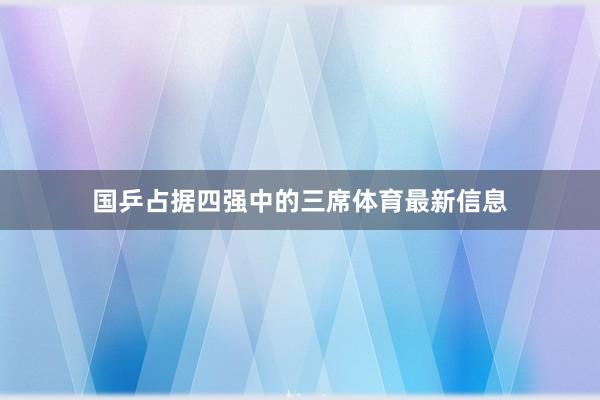 国乒占据四强中的三席体育最新信息
