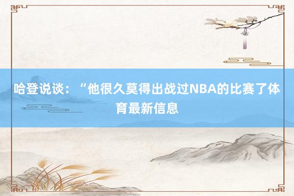 哈登说谈:“他很久莫得出战过NBA的比赛了体育最新信息