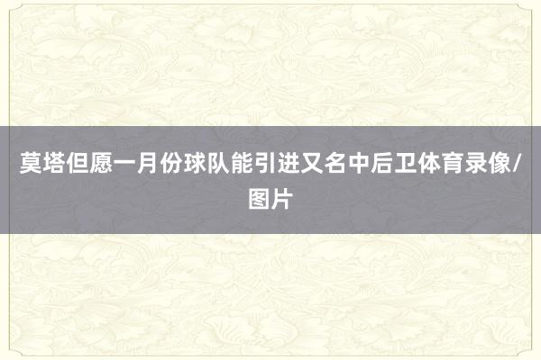 莫塔但愿一月份球队能引进又名中后卫体育录像/图片