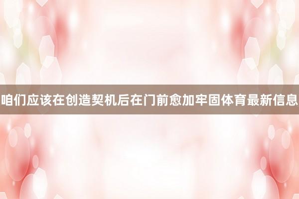 咱们应该在创造契机后在门前愈加牢固体育最新信息