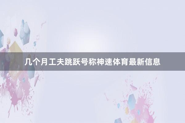 几个月工夫跳跃号称神速体育最新信息