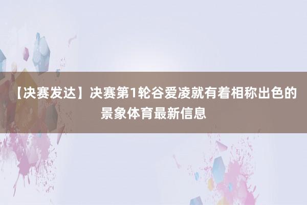 【决赛发达】决赛第1轮谷爱凌就有着相称出色的景象体育最新信息