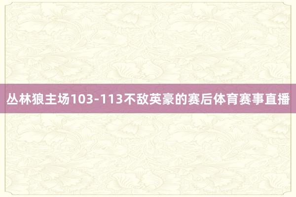 丛林狼主场103-113不敌英豪的赛后体育赛事直播