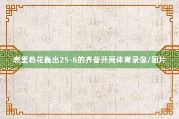 表里着花轰出25-6的齐备开局体育录像/图片