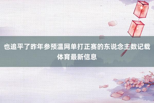 也追平了昨年参预温网单打正赛的东说念主数记载体育最新信息