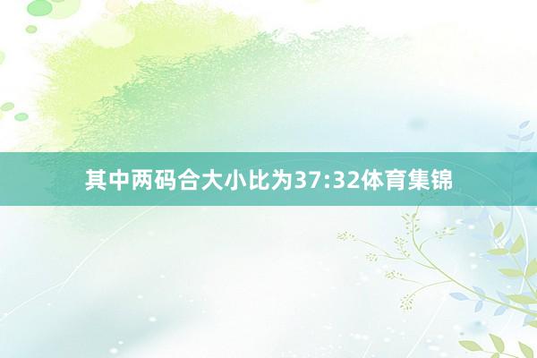 其中两码合大小比为37:32体育集锦