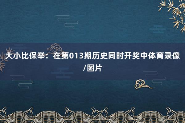 大小比保举：在第013期历史同时开奖中体育录像/图片