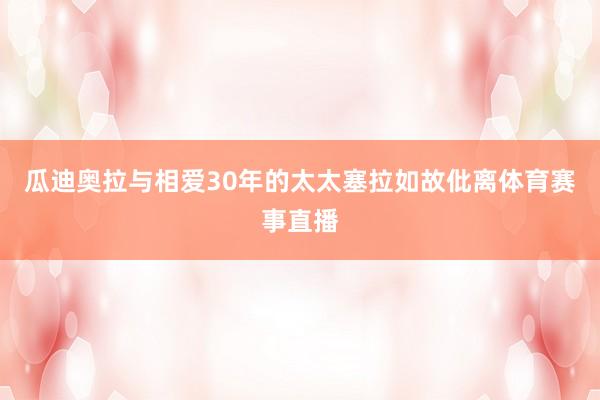 瓜迪奥拉与相爱30年的太太塞拉如故仳离体育赛事直播