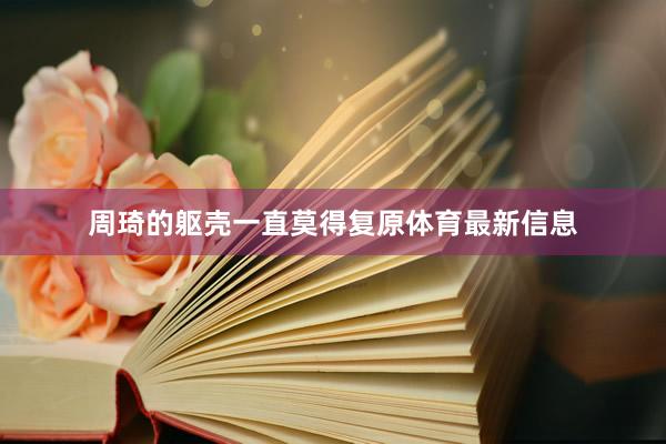 周琦的躯壳一直莫得复原体育最新信息