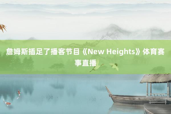 詹姆斯插足了播客节目《New Heights》体育赛事直播