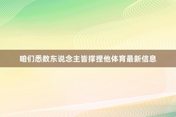 咱们悉数东说念主皆撑捏他体育最新信息