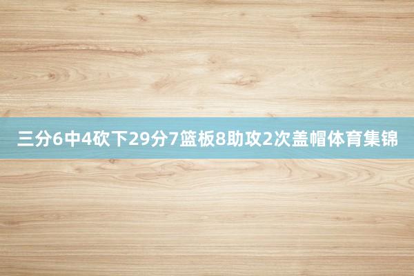 三分6中4砍下29分7篮板8助攻2次盖帽体育集锦