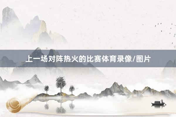 上一场对阵热火的比赛体育录像/图片