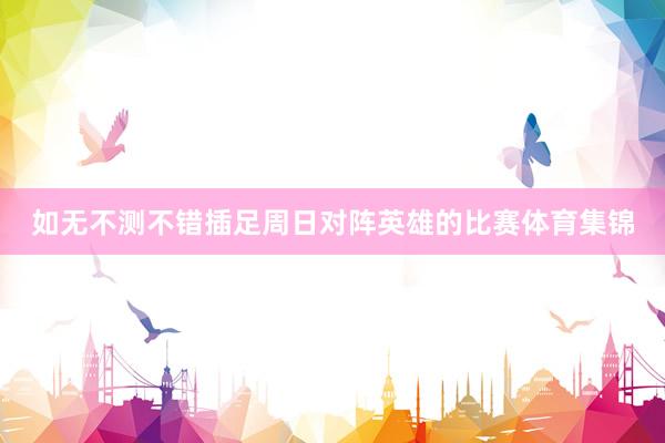 如无不测不错插足周日对阵英雄的比赛体育集锦