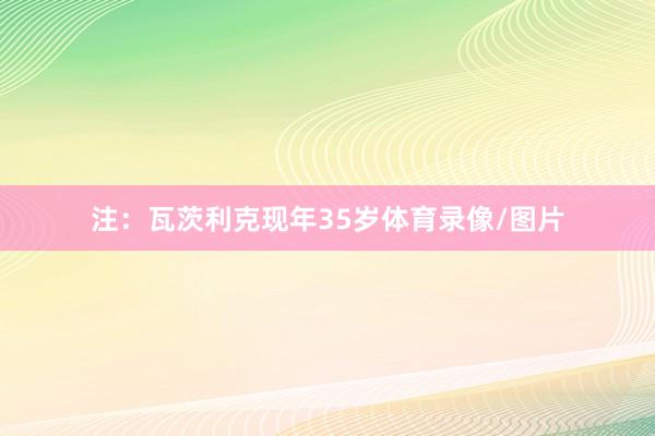 注：瓦茨利克现年35岁体育录像/图片