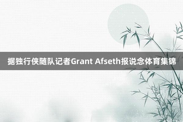 据独行侠随队记者Grant Afseth报说念体育集锦