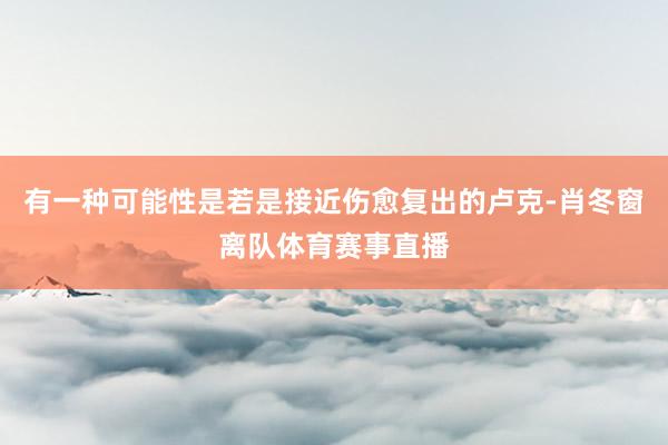 有一种可能性是若是接近伤愈复出的卢克-肖冬窗离队体育赛事直播