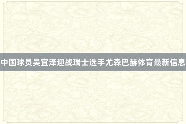 中国球员吴宜泽迎战瑞士选手尤森巴赫体育最新信息