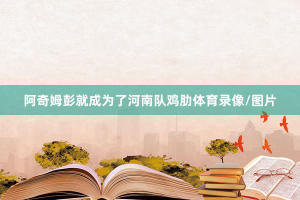 阿奇姆彭就成为了河南队鸡肋体育录像/图片