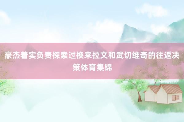 豪杰着实负责探索过换来拉文和武切维奇的往返决策体育集锦