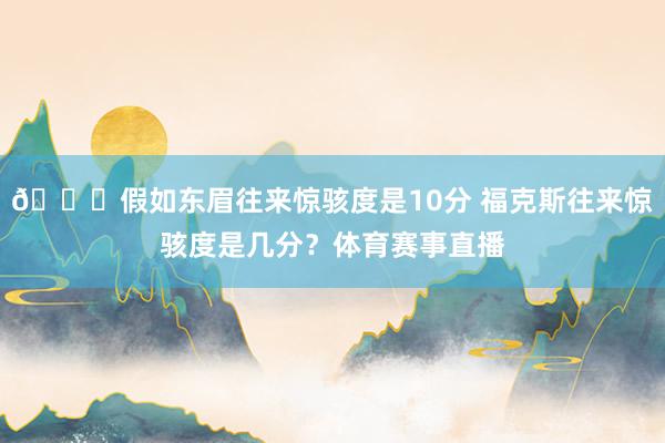 😏假如东眉往来惊骇度是10分 福克斯往来惊骇度是几分？体育赛事直播