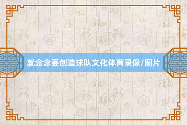 就念念要创造球队文化体育录像/图片