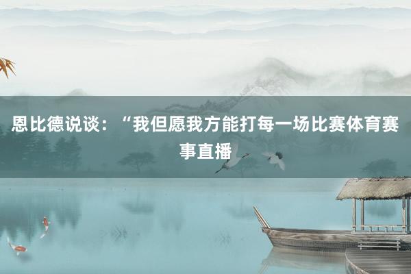恩比德说谈：“我但愿我方能打每一场比赛体育赛事直播