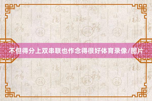 不但得分上双串联也作念得很好体育录像/图片