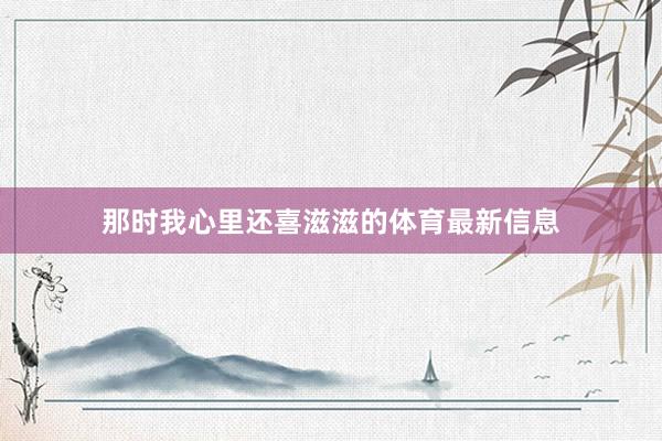 那时我心里还喜滋滋的体育最新信息