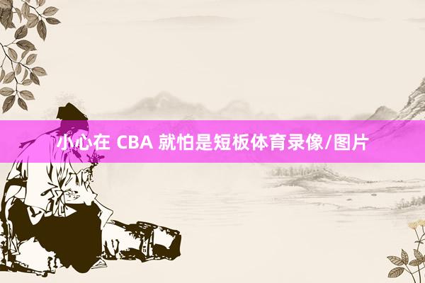 小心在 CBA 就怕是短板体育录像/图片