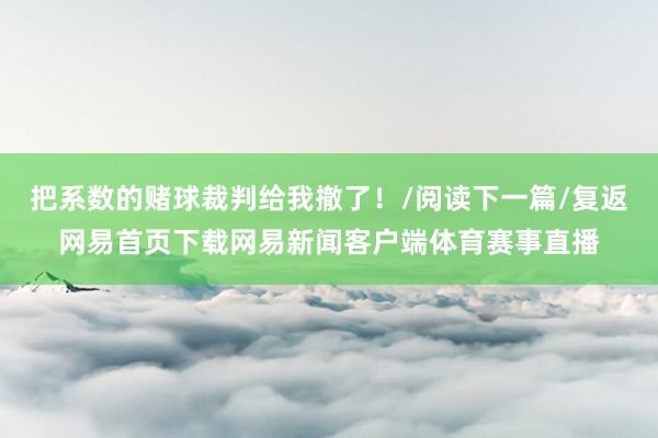 把系数的赌球裁判给我撤了！/阅读下一篇/复返网易首页下载网易新闻客户端体育赛事直播