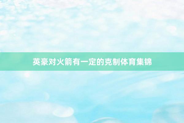 英豪对火箭有一定的克制体育集锦