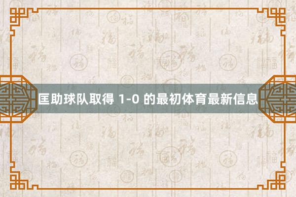 匡助球队取得 1-0 的最初体育最新信息