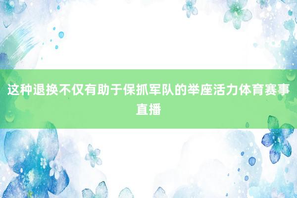 这种退换不仅有助于保抓军队的举座活力体育赛事直播